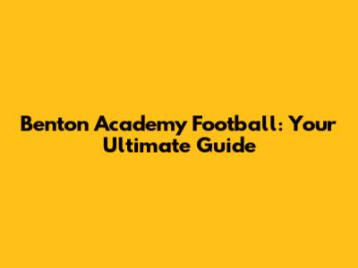 Benton Academy Football: Your Ultimate Guide