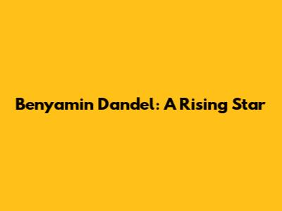 Benyamin Dandel: A Rising Star