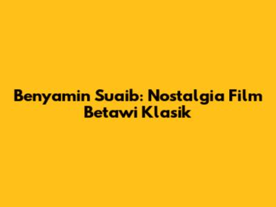 Benyamin Suaib: Nostalgia Film Betawi Klasik