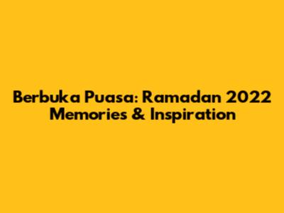 Berbuka Puasa: Ramadan 2022 Memories & Inspiration