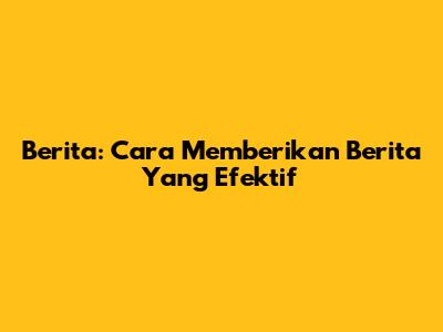 Berita: Cara Memberikan Berita Yang Efektif