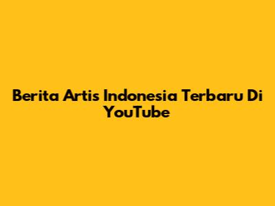 Berita Artis Indonesia Terbaru Di YouTube