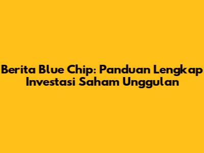 Berita Blue Chip: Panduan Lengkap Investasi Saham Unggulan