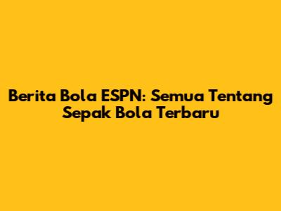 Berita Bola ESPN: Semua Tentang Sepak Bola Terbaru