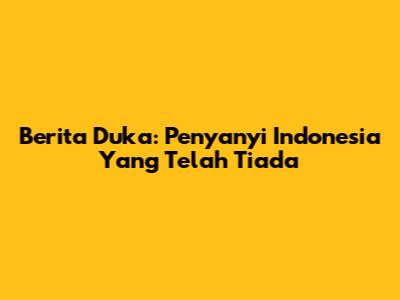 Berita Duka: Penyanyi Indonesia Yang Telah Tiada