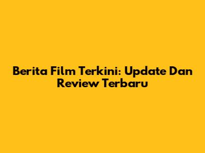 Berita Film Terkini: Update Dan Review Terbaru