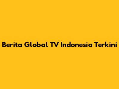 Berita Global TV Indonesia Terkini