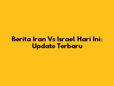 Berita Iran Vs Israel Hari Ini: Update Terbaru