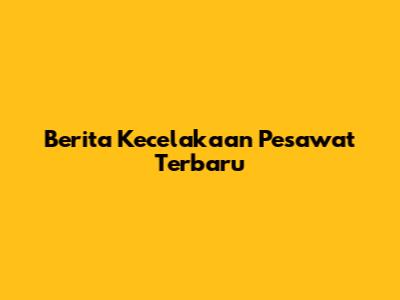 Berita Kecelakaan Pesawat Terbaru
