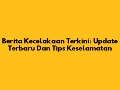 Berita Kecelakaan Terkini: Update Terbaru Dan Tips Keselamatan