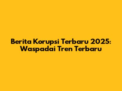 Berita Korupsi Terbaru 2025: Waspadai Tren Terbaru