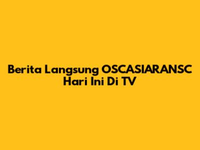 Berita Langsung OSCASIARANSC Hari Ini Di TV