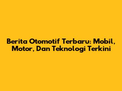 Berita Otomotif Terbaru: Mobil, Motor, Dan Teknologi Terkini