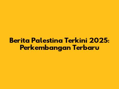 Berita Palestina Terkini 2025: Perkembangan Terbaru