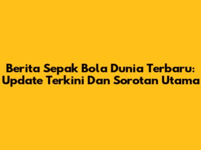 Berita Sepak Bola Dunia Terbaru: Update Terkini Dan Sorotan Utama