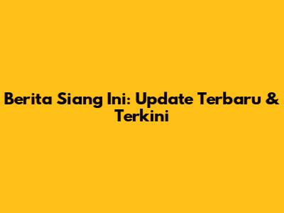 Berita Siang Ini: Update Terbaru & Terkini