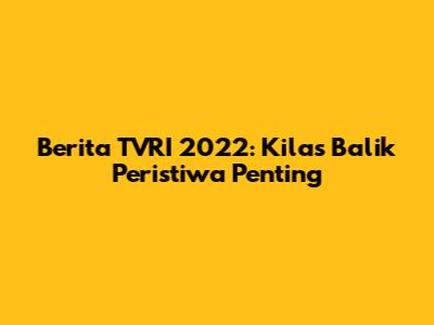 Berita TVRI 2022: Kilas Balik Peristiwa Penting