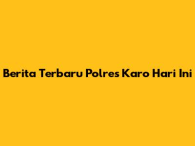 Berita Terbaru Polres Karo Hari Ini