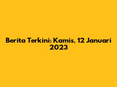 Berita Terkini: Kamis, 12 Januari 2023
