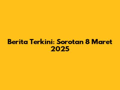 Berita Terkini: Sorotan 8 Maret 2025