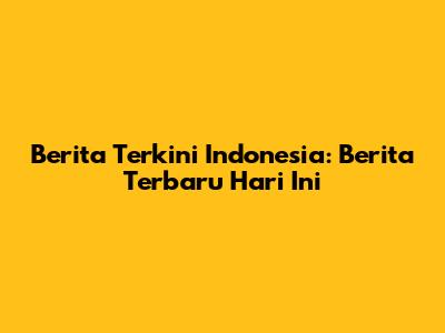 Berita Terkini Indonesia: Berita Terbaru Hari Ini