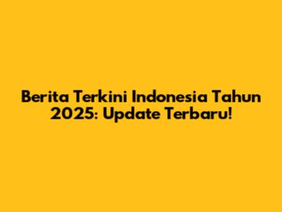 Berita Terkini Indonesia Tahun 2025: Update Terbaru!