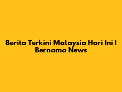 Berita Terkini Malaysia Hari Ini | Bernama News