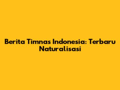 Berita Timnas Indonesia: Terbaru Naturalisasi