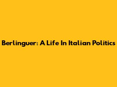 Berlinguer: A Life In Italian Politics