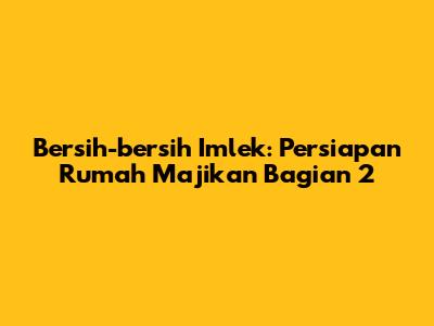 Bersih-bersih Imlek: Persiapan Rumah Majikan Bagian 2