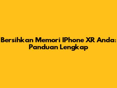 Bersihkan Memori IPhone XR Anda: Panduan Lengkap