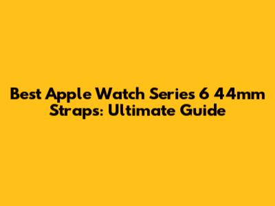 Best Apple Watch Series 6 44mm Straps: Ultimate Guide