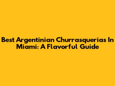 Best Argentinian Churrasquerias In Miami: A Flavorful Guide