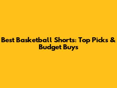 Best Basketball Shorts: Top Picks & Budget Buys
