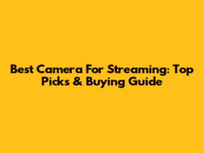 Best Camera For Streaming: Top Picks & Buying Guide