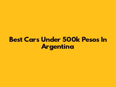 Best Cars Under 500k Pesos In Argentina