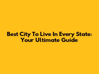 Best City To Live In Every State: Your Ultimate Guide