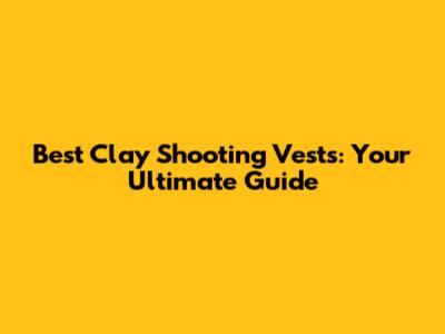Best Clay Shooting Vests: Your Ultimate Guide