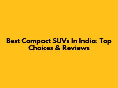 Best Compact SUVs In India: Top Choices & Reviews