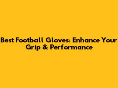 Best Football Gloves: Enhance Your Grip & Performance