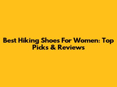 Best Hiking Shoes For Women: Top Picks & Reviews