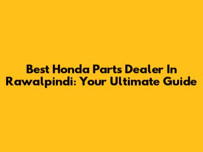 Best Honda Parts Dealer In Rawalpindi: Your Ultimate Guide