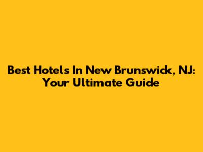 Best Hotels In New Brunswick, NJ: Your Ultimate Guide