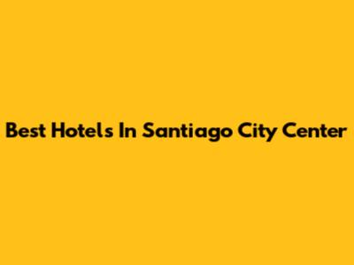 Best Hotels In Santiago City Center