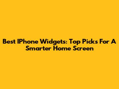 Best IPhone Widgets: Top Picks For A Smarter Home Screen