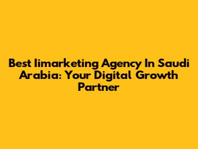 Best Iimarketing Agency In Saudi Arabia: Your Digital Growth Partner