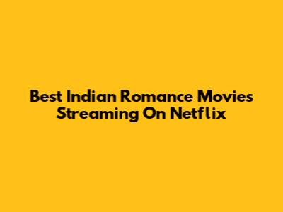 Best Indian Romance Movies Streaming On Netflix