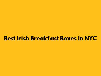 Best Irish Breakfast Boxes In NYC