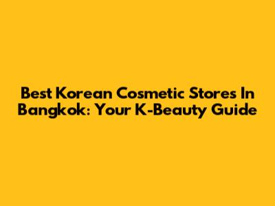 Best Korean Cosmetic Stores In Bangkok: Your K-Beauty Guide