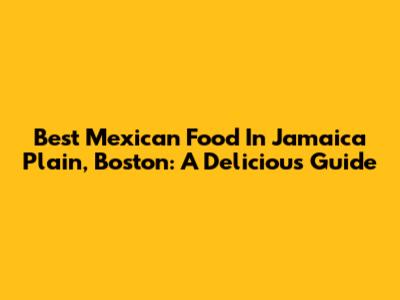 Best Mexican Food In Jamaica Plain, Boston: A Delicious Guide